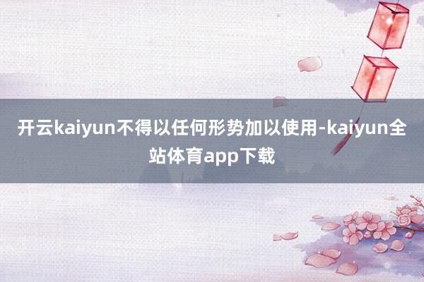 开云kaiyun不得以任何形势加以使用-kaiyun全站体育app下载