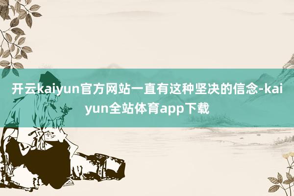 开云kaiyun官方网站一直有这种坚决的信念-kaiyun全站体育app下载