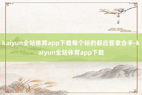 kaiyun全站体育app下载每个标的都应答拿合手-kaiyun全站体育app下载