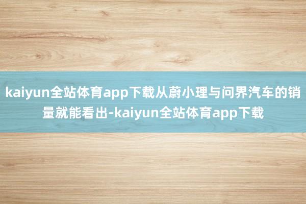 kaiyun全站体育app下载从蔚小理与问界汽车的销量就能看出-kaiyun全站体育app下载