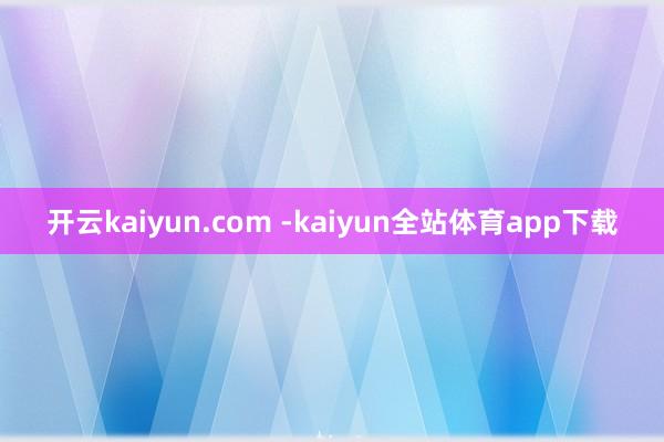开云kaiyun.com -kaiyun全站体育app下载