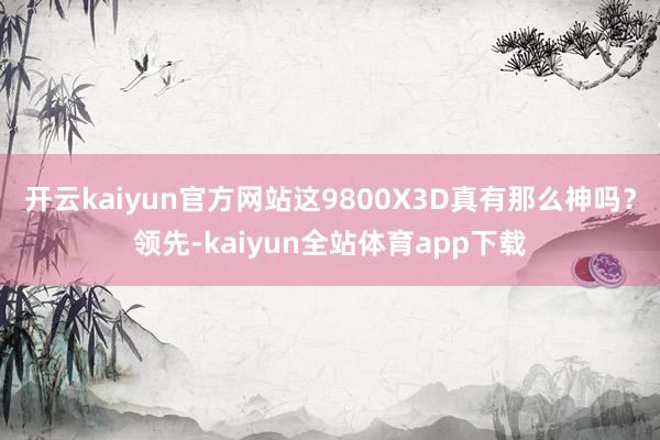 开云kaiyun官方网站这9800X3D真有那么神吗？领先-kaiyun全站体育app下载