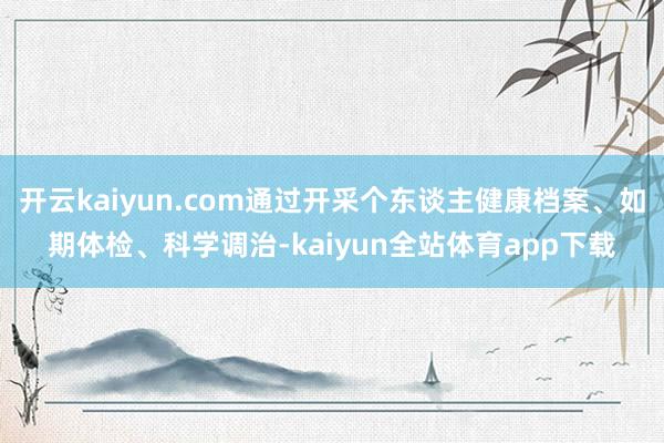 开云kaiyun.com通过开采个东谈主健康档案、如期体检、科学调治-kaiyun全站体育app下载