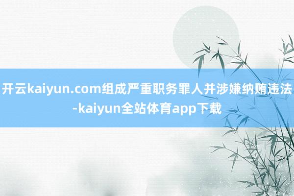 开云kaiyun.com组成严重职务罪人并涉嫌纳贿违法-kaiyun全站体育app下载