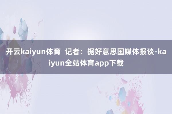 开云kaiyun体育  记者：据好意思国媒体报谈-kaiyun全站体育app下载