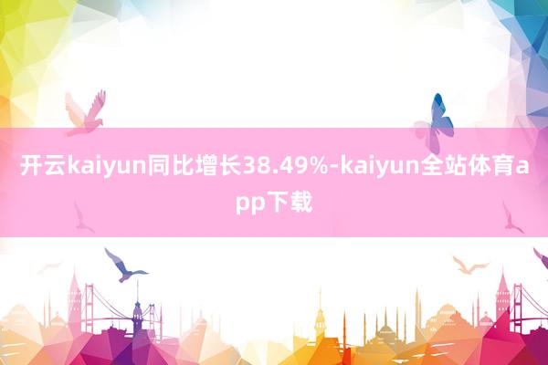 开云kaiyun同比增长38.49%-kaiyun全站体育app下载
