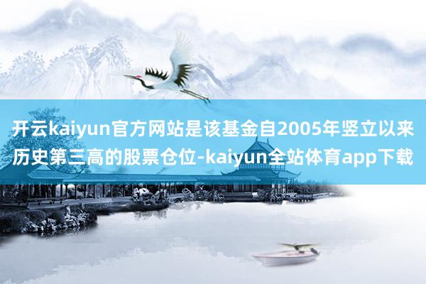 开云kaiyun官方网站是该基金自2005年竖立以来历史第三高的股票仓位-kaiyun全站体育app下载