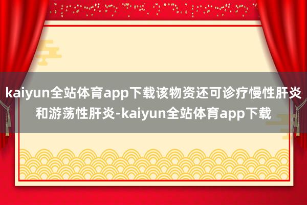 kaiyun全站体育app下载该物资还可诊疗慢性肝炎和游荡性肝炎-kaiyun全站体育app下载