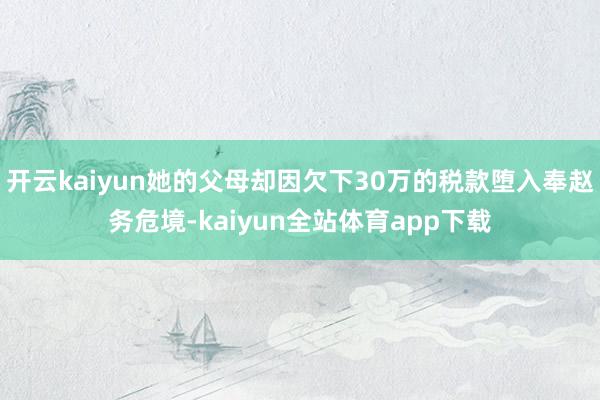 开云kaiyun她的父母却因欠下30万的税款堕入奉赵务危境-kaiyun全站体育app下载
