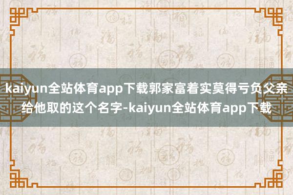 kaiyun全站体育app下载郭家富着实莫得亏负父亲给他取的这个名字-kaiyun全站体育app下载