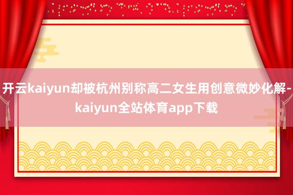 开云kaiyun却被杭州别称高二女生用创意微妙化解-kaiyun全站体育app下载