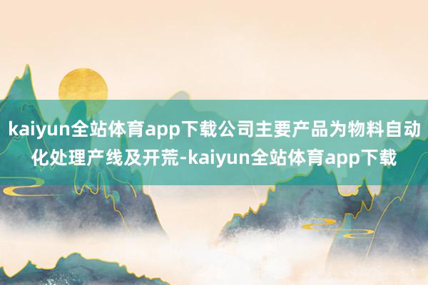 kaiyun全站体育app下载公司主要产品为物料自动化处理产线及开荒-kaiyun全站体育app下载