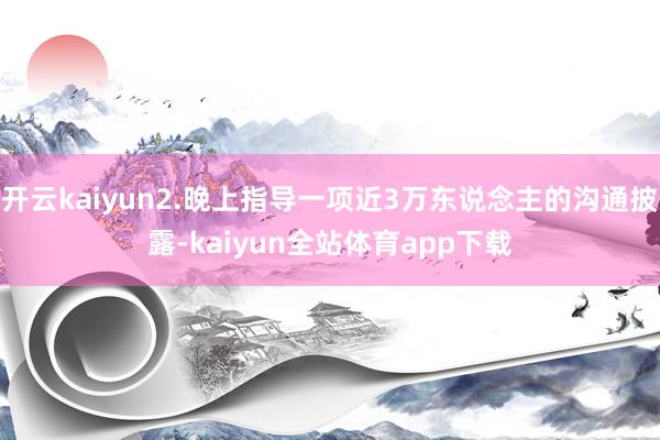 开云kaiyun2.晚上指导一项近3万东说念主的沟通披露-kaiyun全站体育app下载