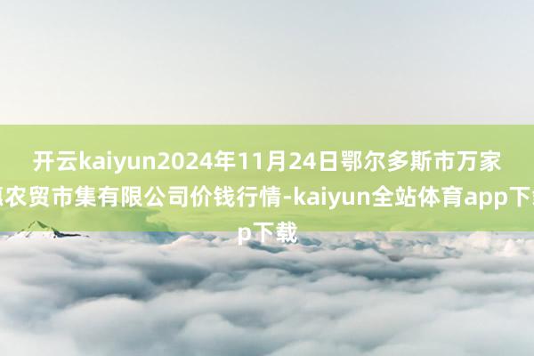 开云kaiyun2024年11月24日鄂尔多斯市万家惠农贸市集有限公司价钱行情-kaiyun全站体育app下载