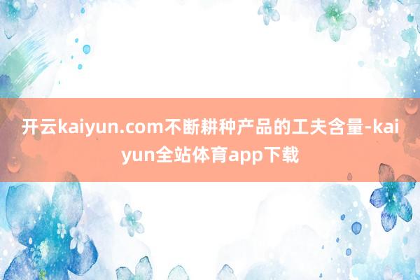 开云kaiyun.com不断耕种产品的工夫含量-kaiyun全站体育app下载