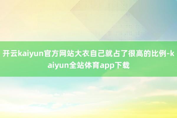 开云kaiyun官方网站大衣自己就占了很高的比例-kaiyun全站体育app下载