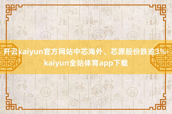 开云kaiyun官方网站中芯海外、芯原股份跌逾3%-kaiyun全站体育app下载