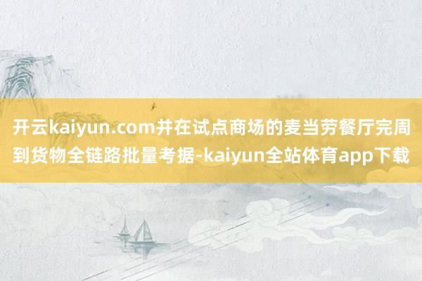开云kaiyun.com并在试点商场的麦当劳餐厅完周到货物全链路批量考据-kaiyun全站体育app下载