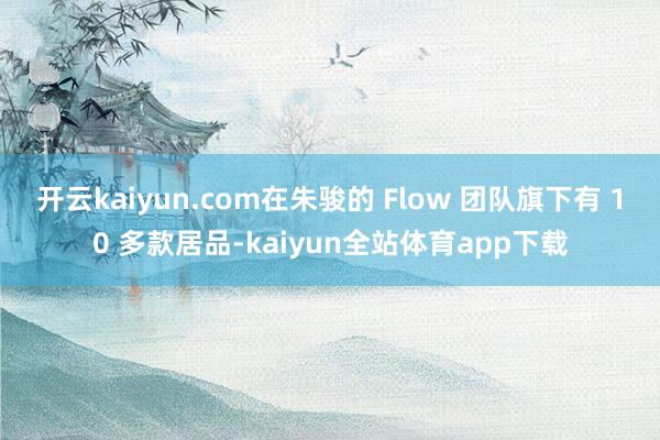 开云kaiyun.com在朱骏的 Flow 团队旗下有 10 多款居品-kaiyun全站体育app下载