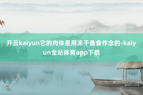 开云kaiyun它的肉体是用冻干鱼食作念的-kaiyun全站体育app下载