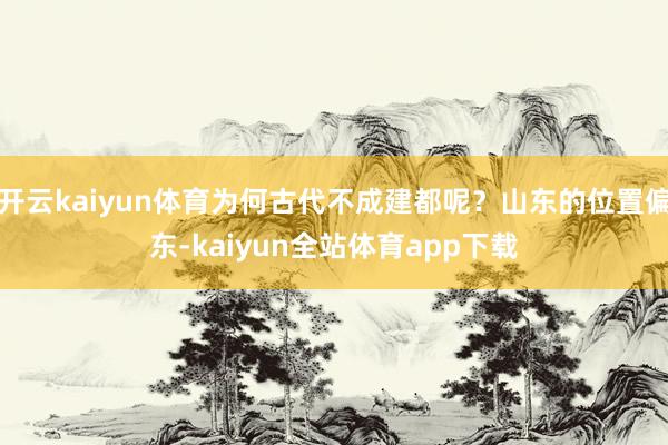 开云kaiyun体育为何古代不成建都呢？山东的位置偏东-kaiyun全站体育app下载