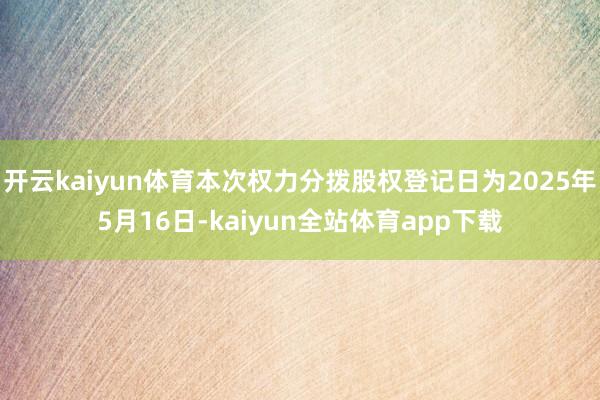 开云kaiyun体育本次权力分拨股权登记日为2025年5月16日-kaiyun全站体育app下载