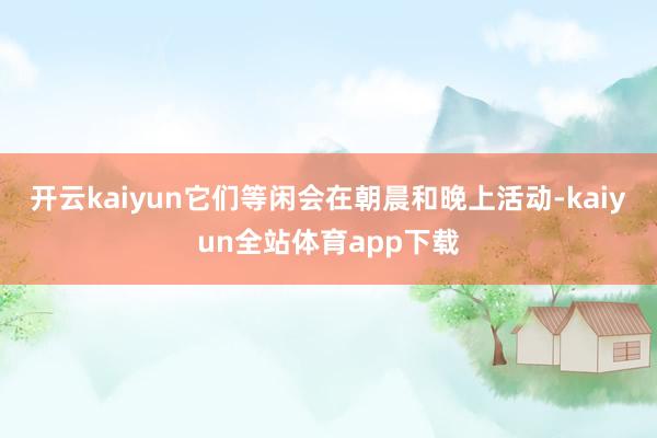 开云kaiyun它们等闲会在朝晨和晚上活动-kaiyun全站体育app下载