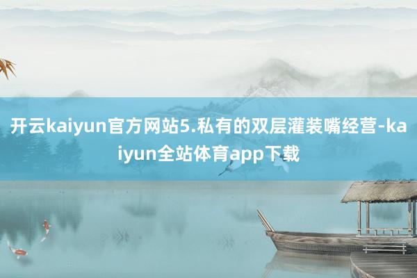 开云kaiyun官方网站5.私有的双层灌装嘴经营-kaiyun全站体育app下载