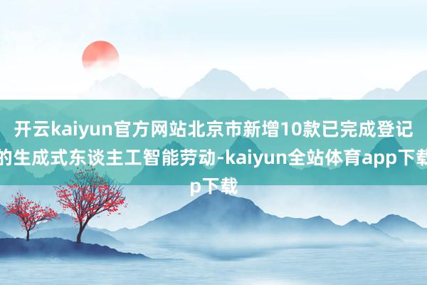 开云kaiyun官方网站北京市新增10款已完成登记的生成式东谈主工智能劳动-kaiyun全站体育app下载