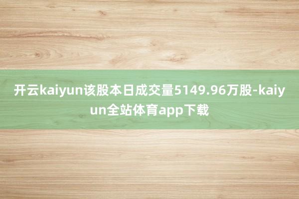 开云kaiyun该股本日成交量5149.96万股-kaiyun全站体育app下载