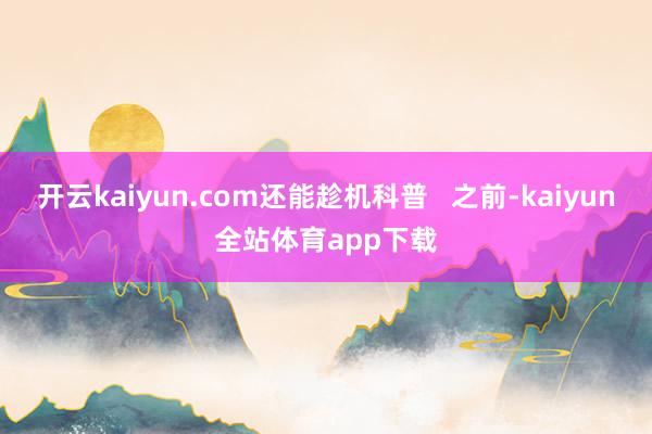 开云kaiyun.com还能趁机科普   之前-kaiyun全站体育app下载