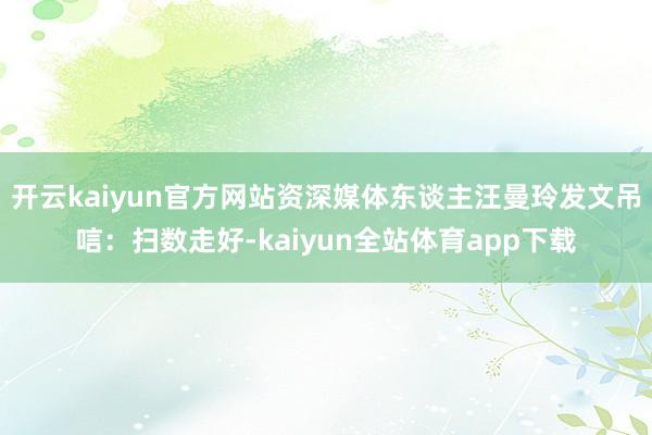 开云kaiyun官方网站资深媒体东谈主汪曼玲发文吊唁：扫数走好-kaiyun全站体育app下载