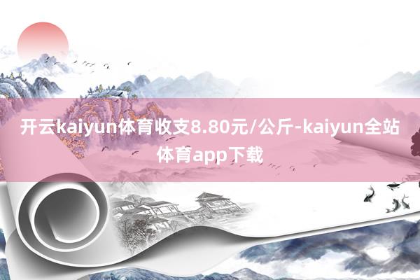 开云kaiyun体育收支8.80元/公斤-kaiyun全站体育app下载