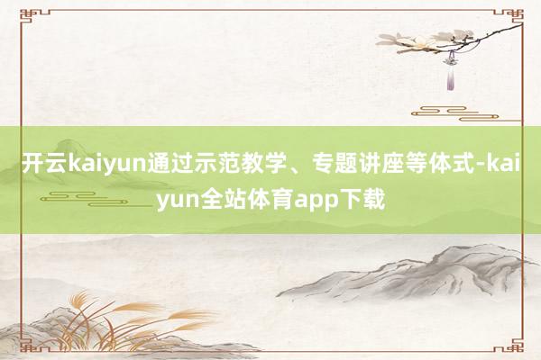 开云kaiyun通过示范教学、专题讲座等体式-kaiyun全站体育app下载
