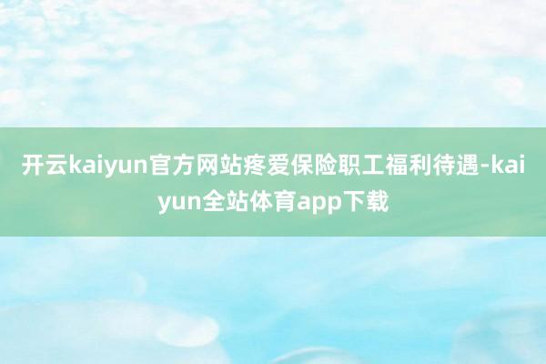 开云kaiyun官方网站疼爱保险职工福利待遇-kaiyun全站体育app下载
