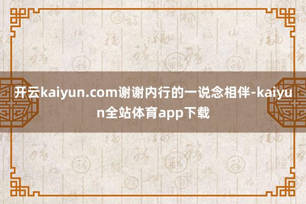 开云kaiyun.com谢谢内行的一说念相伴-kaiyun全站体育app下载
