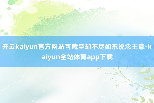 开云kaiyun官方网站可截至却不尽如东说念主意-kaiyun全站体育app下载