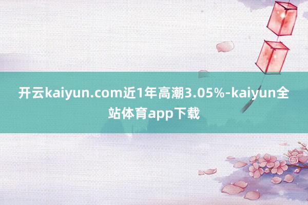 开云kaiyun.com近1年高潮3.05%-kaiyun全站体育app下载
