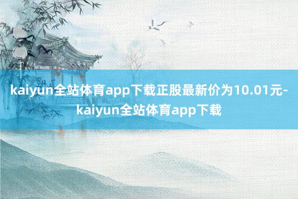 kaiyun全站体育app下载正股最新价为10.01元-kaiyun全站体育app下载