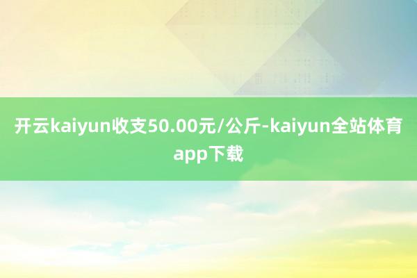 开云kaiyun收支50.00元/公斤-kaiyun全站体育app下载