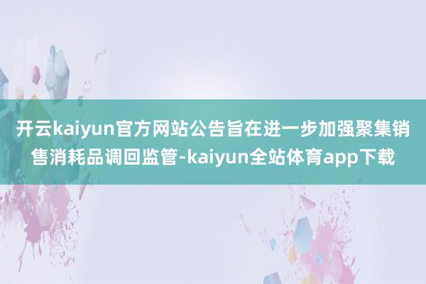 开云kaiyun官方网站 公告旨在进一步加强聚集销售消耗品调回监管-kaiyun全站体育app下载