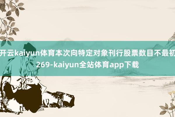 开云kaiyun体育本次向特定对象刊行股票数目不最初269-kaiyun全站体育app下载