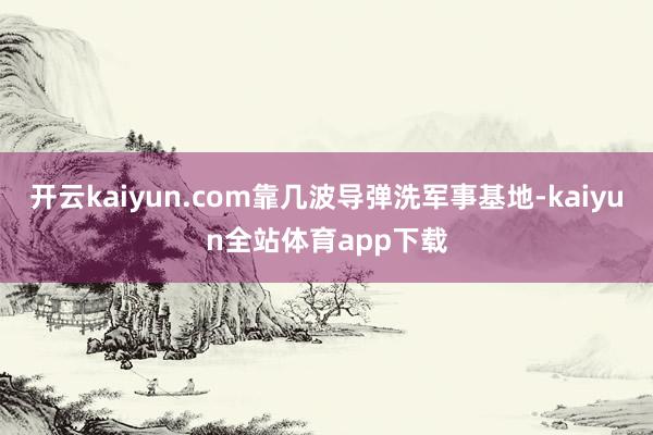 开云kaiyun.com靠几波导弹洗军事基地-kaiyun全站体育app下载
