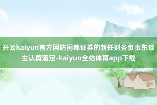 开云kaiyun官方网站国都证券的新任财务负责东谈主认真落定-kaiyun全站体育app下载