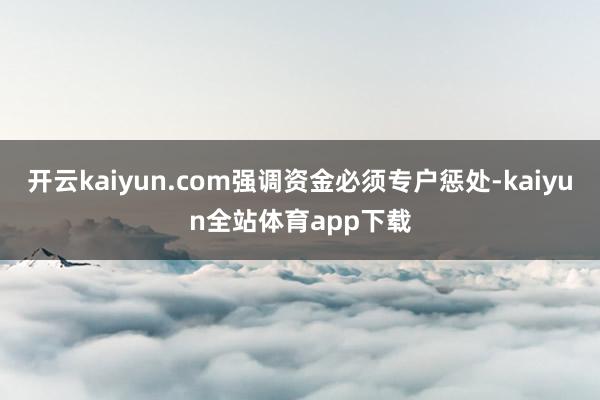 开云kaiyun.com强调资金必须专户惩处-kaiyun全站体育app下载