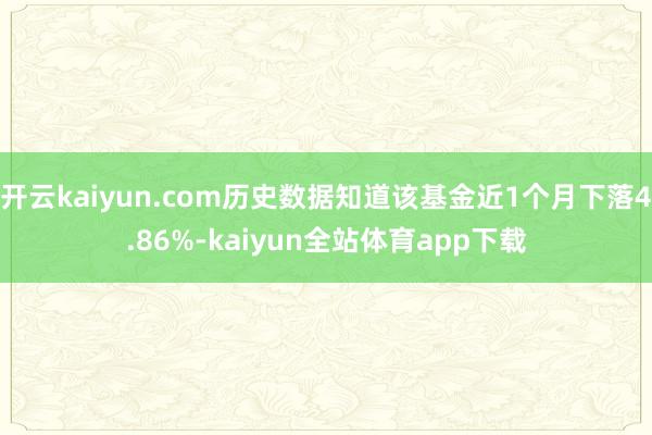 开云kaiyun.com历史数据知道该基金近1个月下落4.86%-kaiyun全站体育app下载