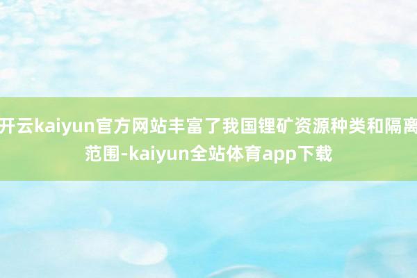 开云kaiyun官方网站丰富了我国锂矿资源种类和隔离范围-kaiyun全站体育app下载