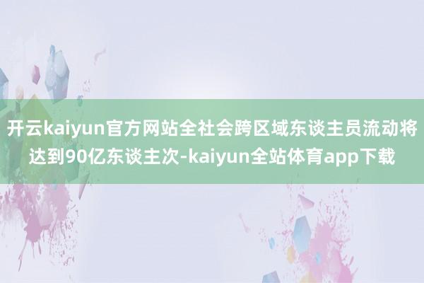 开云kaiyun官方网站全社会跨区域东谈主员流动将达到90亿东谈主次-kaiyun全站体育app下载