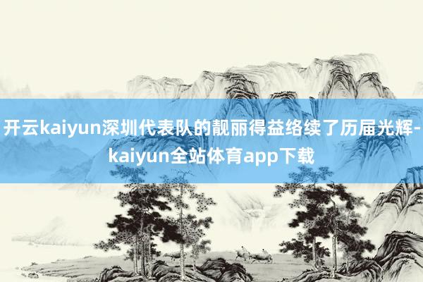 开云kaiyun深圳代表队的靓丽得益络续了历届光辉-kaiyun全站体育app下载