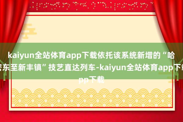 kaiyun全站体育app下载依托该系统新增的“哈密东至新丰镇”技艺直达列车-kaiyun全站体育app下载